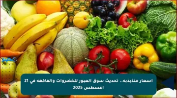 أسعار متذبذبة.. تحديث سوق العبور للخضروات والفاكهة في 21 أغسطس 2025